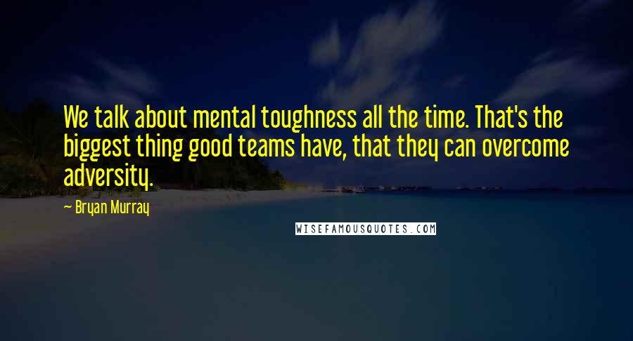 Bryan Murray Quotes: We talk about mental toughness all the time. That's the biggest thing good teams have, that they can overcome adversity.