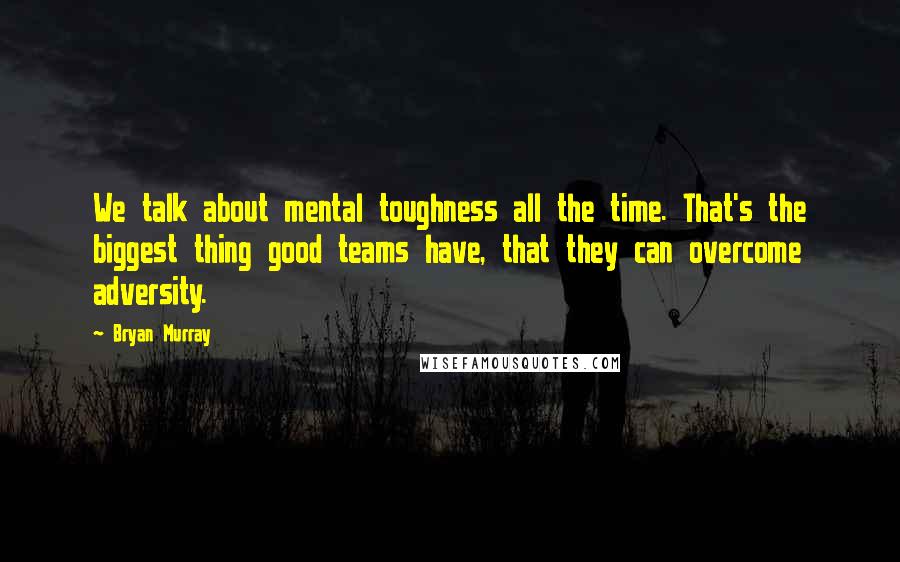 Bryan Murray Quotes: We talk about mental toughness all the time. That's the biggest thing good teams have, that they can overcome adversity.