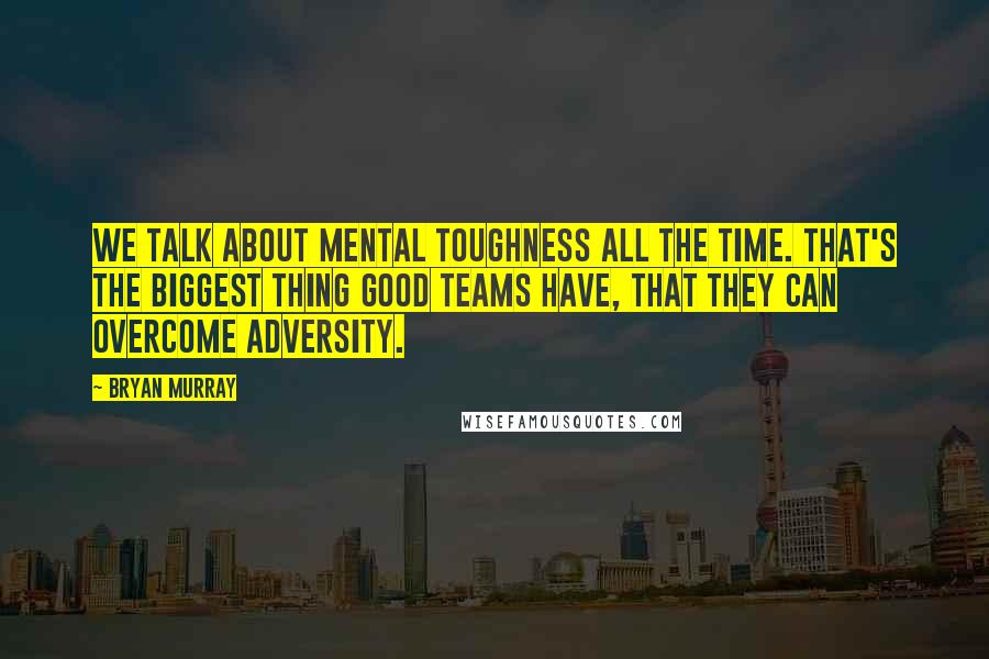 Bryan Murray Quotes: We talk about mental toughness all the time. That's the biggest thing good teams have, that they can overcome adversity.