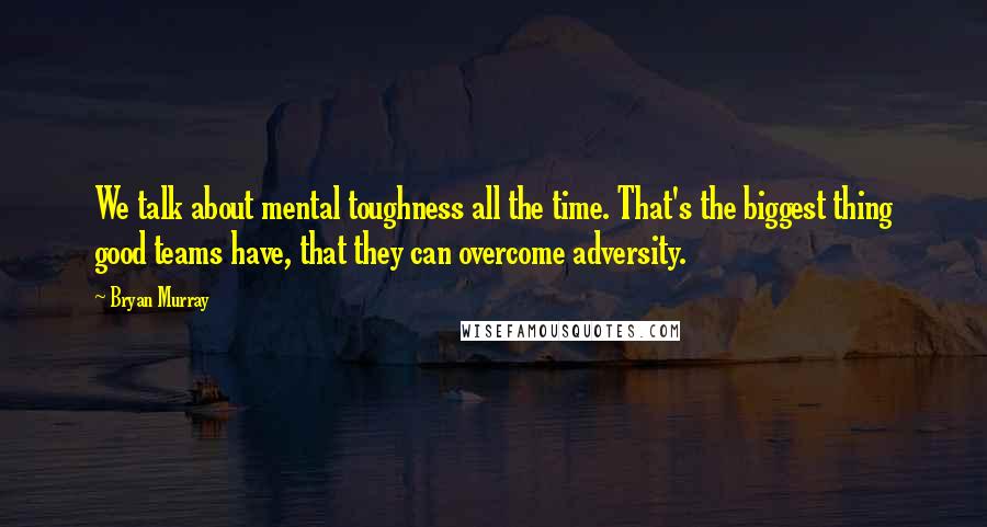 Bryan Murray Quotes: We talk about mental toughness all the time. That's the biggest thing good teams have, that they can overcome adversity.