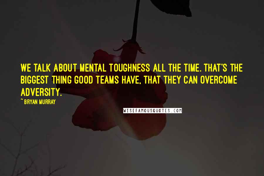 Bryan Murray Quotes: We talk about mental toughness all the time. That's the biggest thing good teams have, that they can overcome adversity.