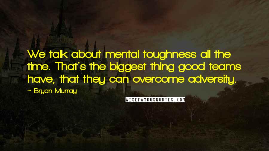 Bryan Murray Quotes: We talk about mental toughness all the time. That's the biggest thing good teams have, that they can overcome adversity.