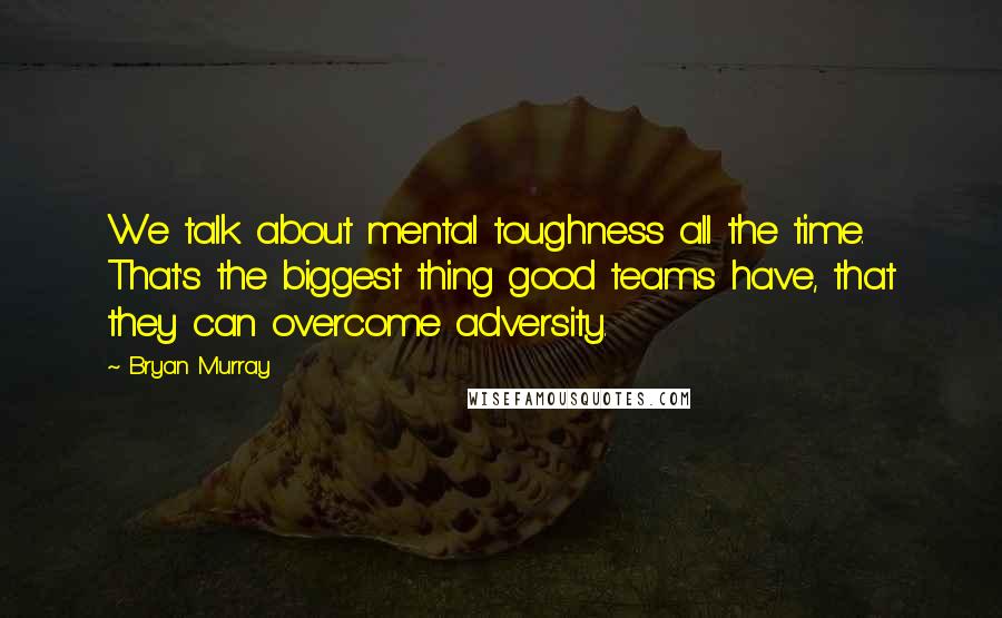 Bryan Murray Quotes: We talk about mental toughness all the time. That's the biggest thing good teams have, that they can overcome adversity.