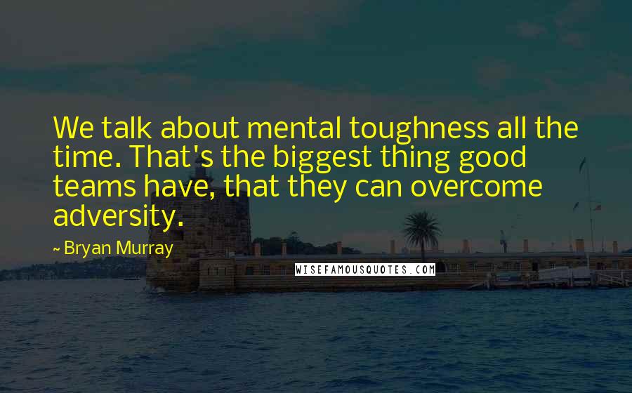 Bryan Murray Quotes: We talk about mental toughness all the time. That's the biggest thing good teams have, that they can overcome adversity.