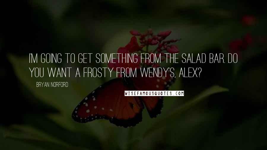 Bryan Norford Quotes: I'm going to get something from the salad bar. Do you want a Frosty from Wendy's, Alex?