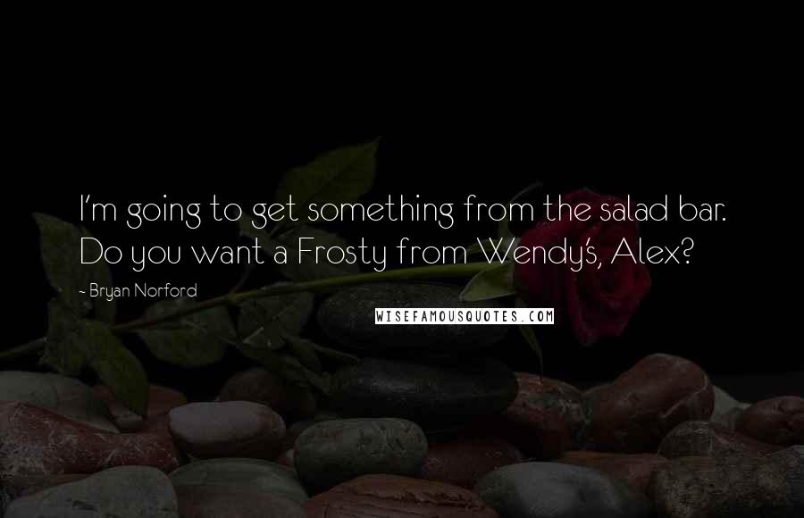 Bryan Norford Quotes: I'm going to get something from the salad bar. Do you want a Frosty from Wendy's, Alex?