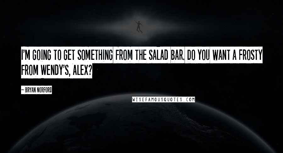 Bryan Norford Quotes: I'm going to get something from the salad bar. Do you want a Frosty from Wendy's, Alex?