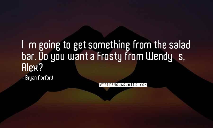 Bryan Norford Quotes: I'm going to get something from the salad bar. Do you want a Frosty from Wendy's, Alex?