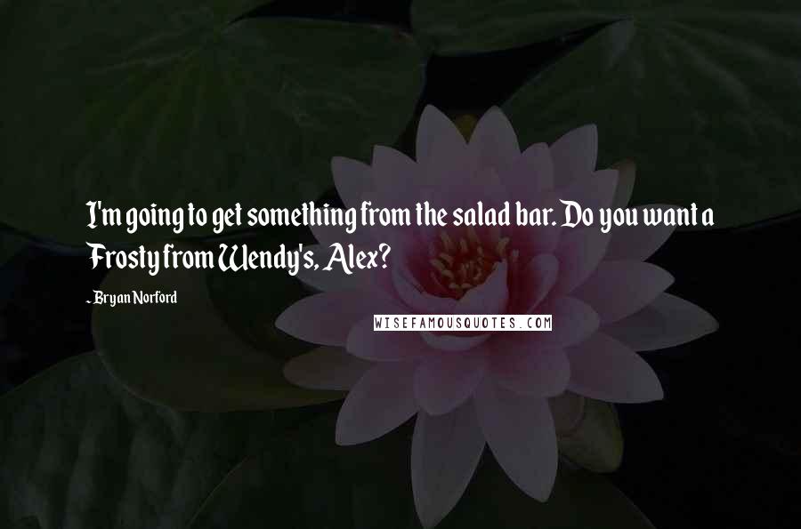 Bryan Norford Quotes: I'm going to get something from the salad bar. Do you want a Frosty from Wendy's, Alex?