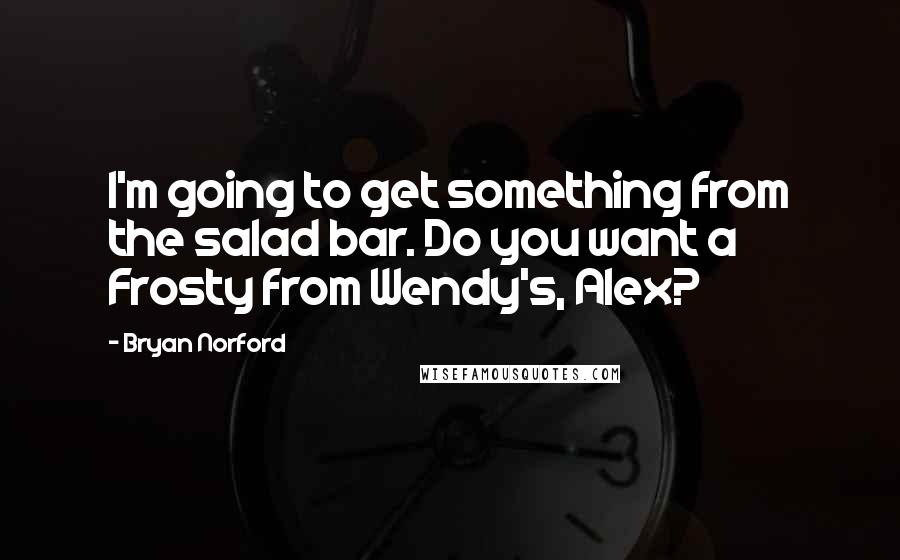 Bryan Norford Quotes: I'm going to get something from the salad bar. Do you want a Frosty from Wendy's, Alex?