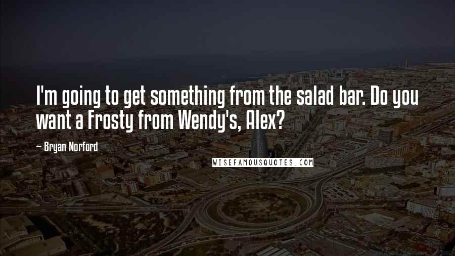 Bryan Norford Quotes: I'm going to get something from the salad bar. Do you want a Frosty from Wendy's, Alex?