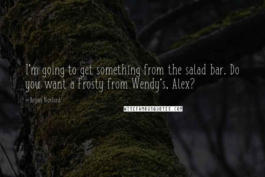 Bryan Norford Quotes: I'm going to get something from the salad bar. Do you want a Frosty from Wendy's, Alex?