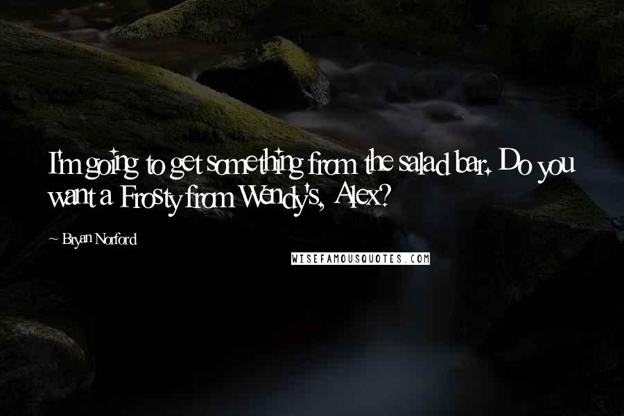 Bryan Norford Quotes: I'm going to get something from the salad bar. Do you want a Frosty from Wendy's, Alex?