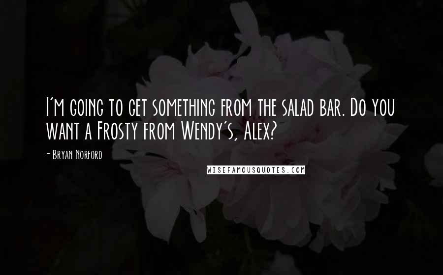 Bryan Norford Quotes: I'm going to get something from the salad bar. Do you want a Frosty from Wendy's, Alex?