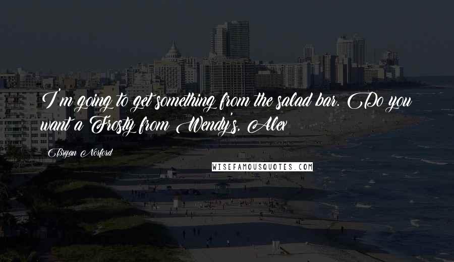 Bryan Norford Quotes: I'm going to get something from the salad bar. Do you want a Frosty from Wendy's, Alex?