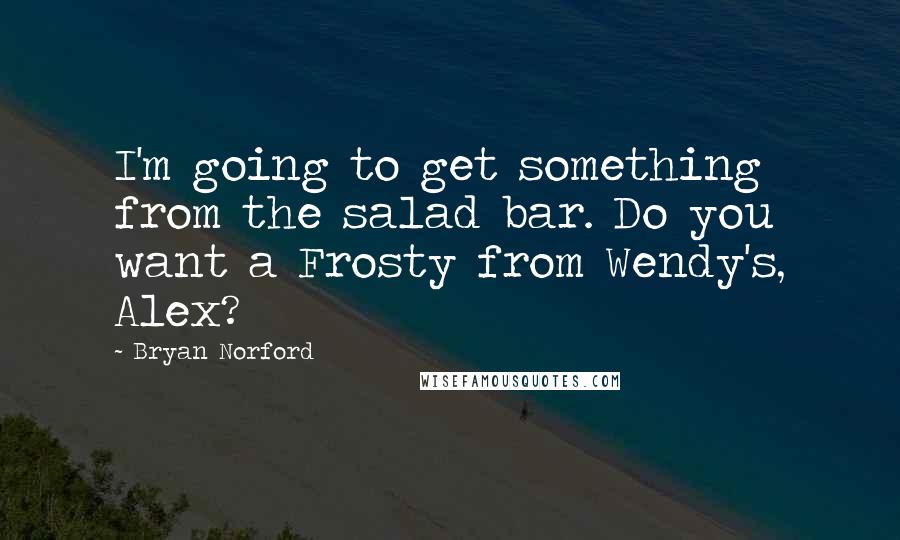 Bryan Norford Quotes: I'm going to get something from the salad bar. Do you want a Frosty from Wendy's, Alex?