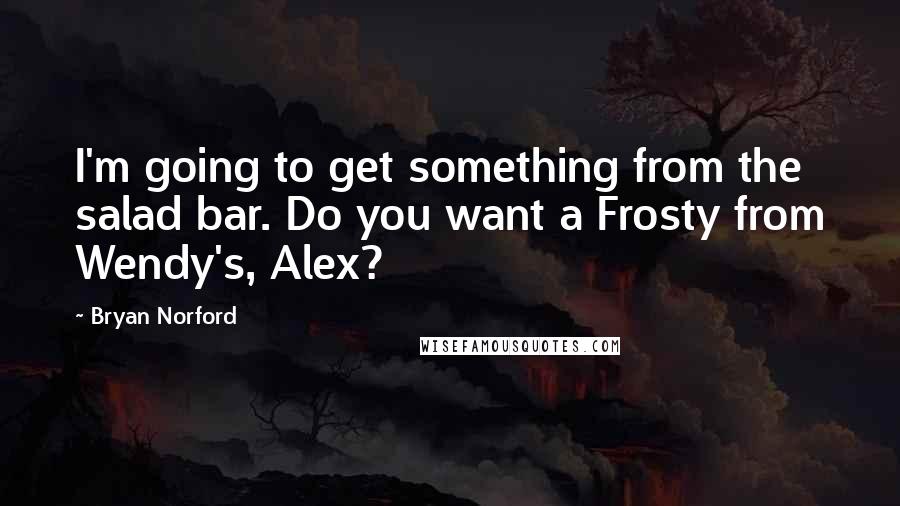 Bryan Norford Quotes: I'm going to get something from the salad bar. Do you want a Frosty from Wendy's, Alex?