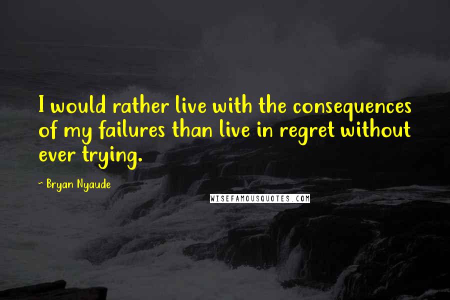 Bryan Nyaude Quotes: I would rather live with the consequences of my failures than live in regret without ever trying.