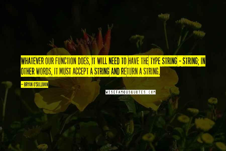 Bryan O'Sullivan Quotes: Whatever our function does, it will need to have the type String - String; in other words, it must accept a string and return a string.