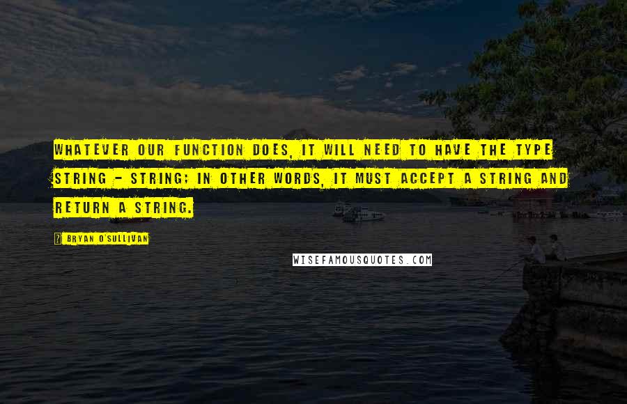 Bryan O'Sullivan Quotes: Whatever our function does, it will need to have the type String - String; in other words, it must accept a string and return a string.