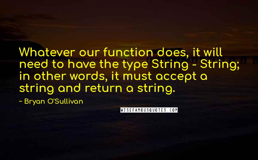 Bryan O'Sullivan Quotes: Whatever our function does, it will need to have the type String - String; in other words, it must accept a string and return a string.