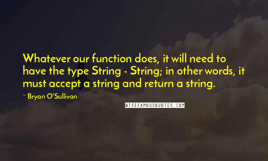 Bryan O'Sullivan Quotes: Whatever our function does, it will need to have the type String - String; in other words, it must accept a string and return a string.