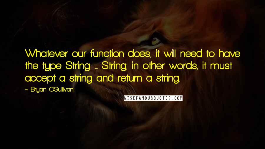 Bryan O'Sullivan Quotes: Whatever our function does, it will need to have the type String - String; in other words, it must accept a string and return a string.