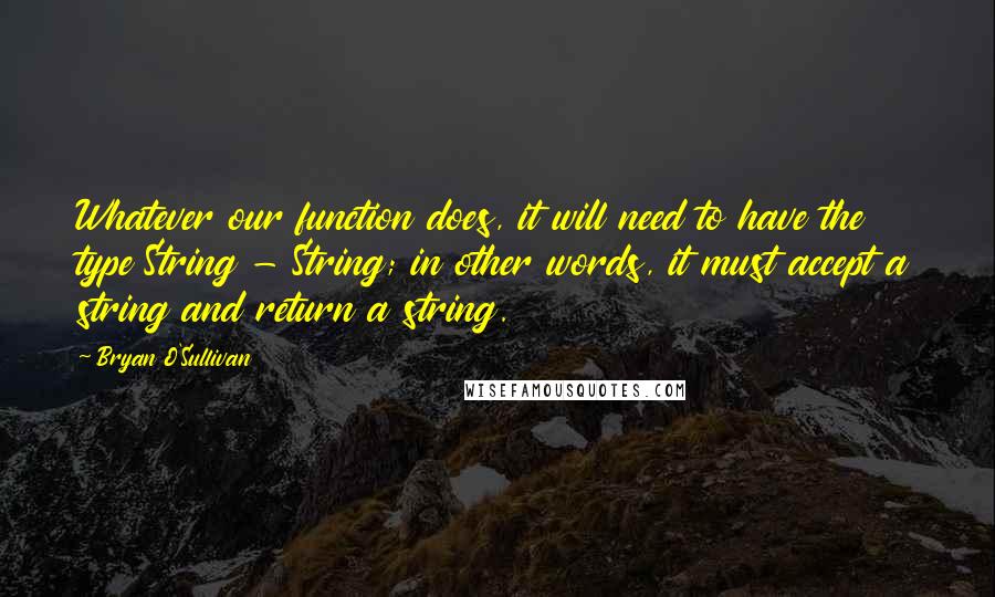 Bryan O'Sullivan Quotes: Whatever our function does, it will need to have the type String - String; in other words, it must accept a string and return a string.