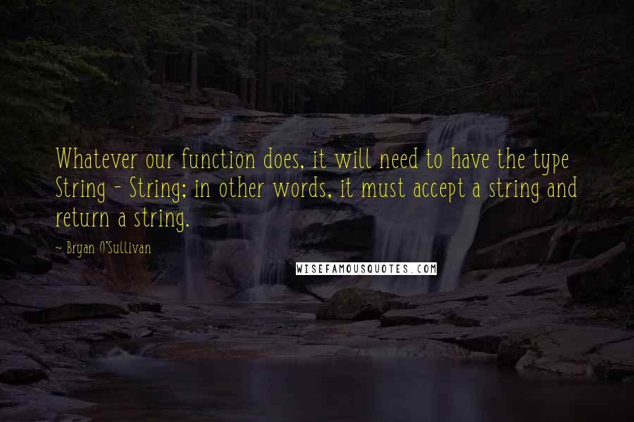 Bryan O'Sullivan Quotes: Whatever our function does, it will need to have the type String - String; in other words, it must accept a string and return a string.