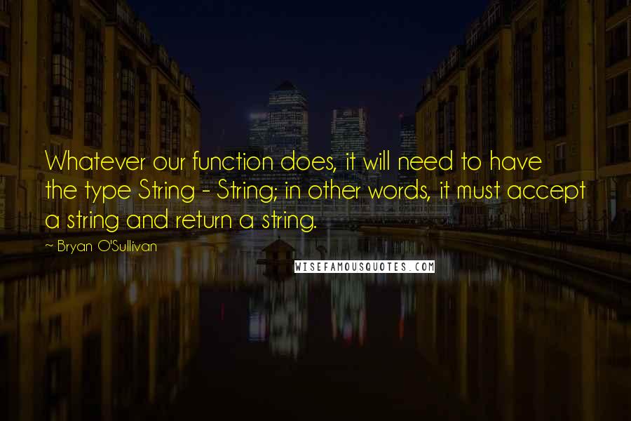 Bryan O'Sullivan Quotes: Whatever our function does, it will need to have the type String - String; in other words, it must accept a string and return a string.