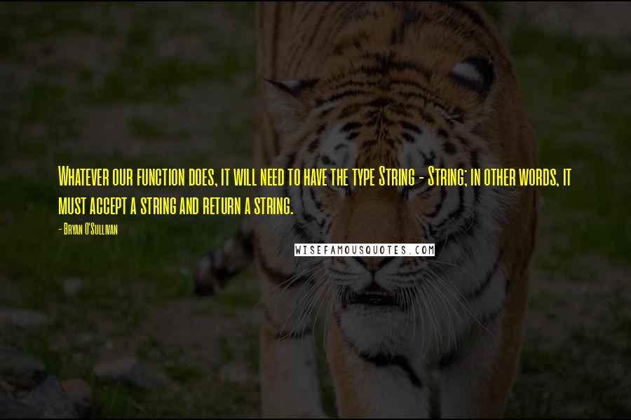 Bryan O'Sullivan Quotes: Whatever our function does, it will need to have the type String - String; in other words, it must accept a string and return a string.
