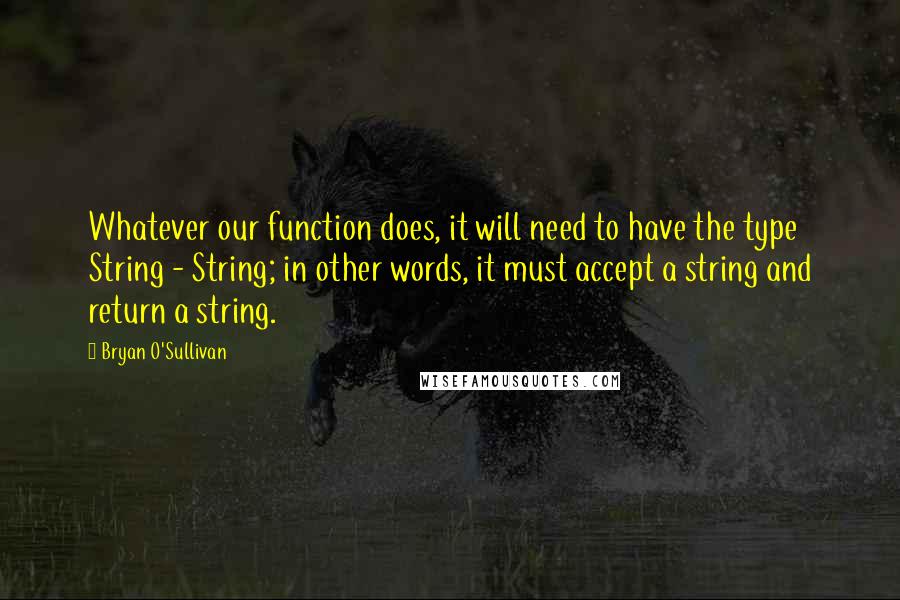 Bryan O'Sullivan Quotes: Whatever our function does, it will need to have the type String - String; in other words, it must accept a string and return a string.