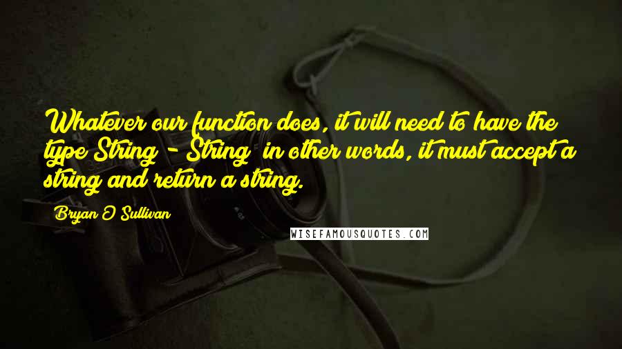 Bryan O'Sullivan Quotes: Whatever our function does, it will need to have the type String - String; in other words, it must accept a string and return a string.