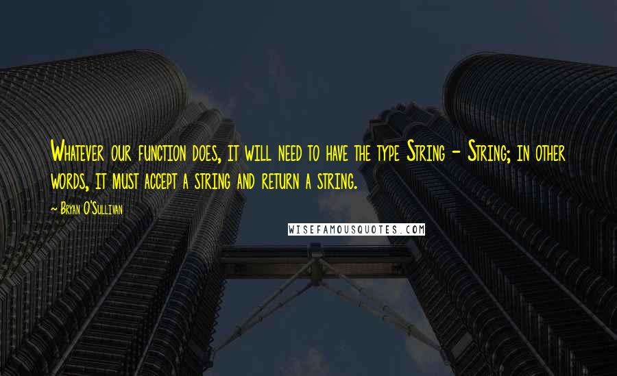 Bryan O'Sullivan Quotes: Whatever our function does, it will need to have the type String - String; in other words, it must accept a string and return a string.