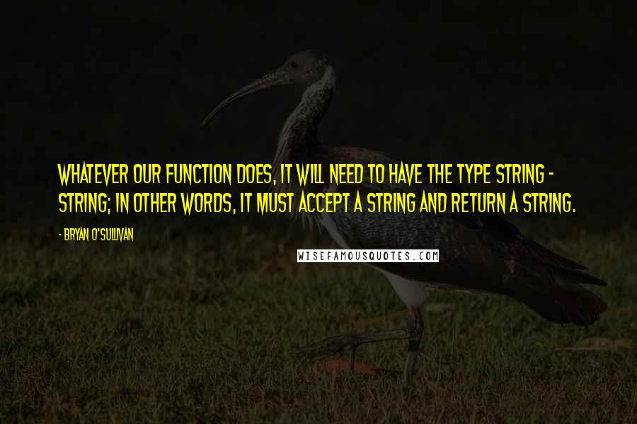 Bryan O'Sullivan Quotes: Whatever our function does, it will need to have the type String - String; in other words, it must accept a string and return a string.