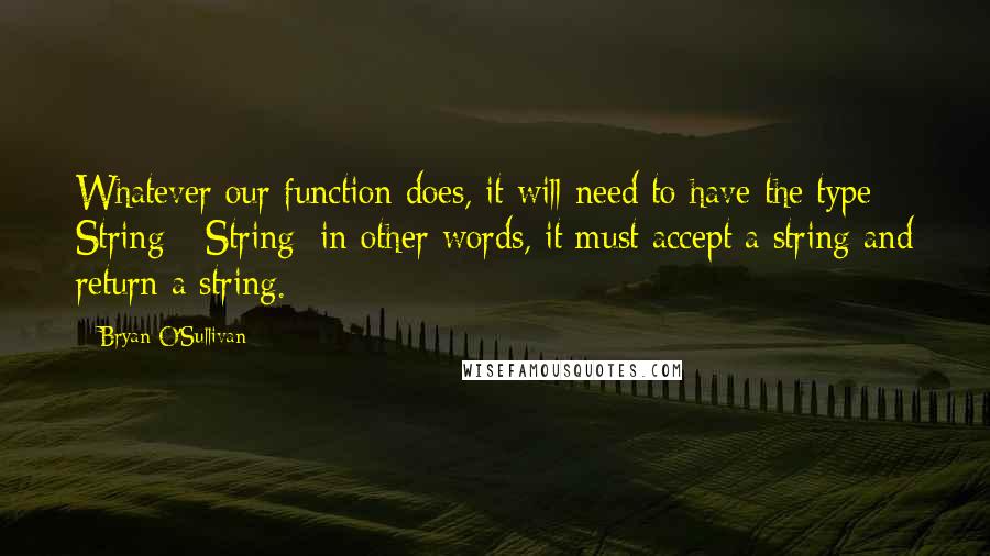 Bryan O'Sullivan Quotes: Whatever our function does, it will need to have the type String - String; in other words, it must accept a string and return a string.