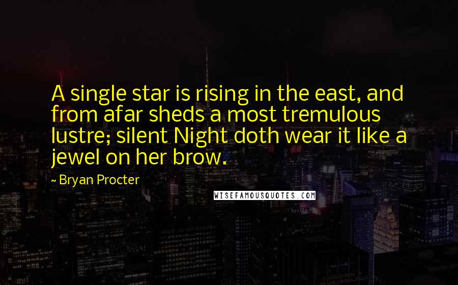 Bryan Procter Quotes: A single star is rising in the east, and from afar sheds a most tremulous lustre; silent Night doth wear it like a jewel on her brow.