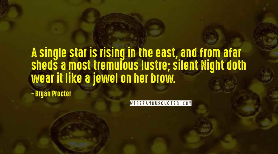 Bryan Procter Quotes: A single star is rising in the east, and from afar sheds a most tremulous lustre; silent Night doth wear it like a jewel on her brow.