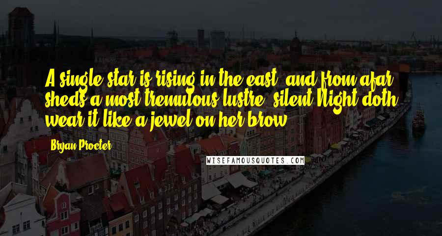 Bryan Procter Quotes: A single star is rising in the east, and from afar sheds a most tremulous lustre; silent Night doth wear it like a jewel on her brow.