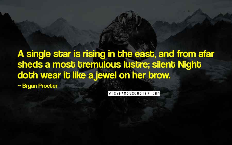 Bryan Procter Quotes: A single star is rising in the east, and from afar sheds a most tremulous lustre; silent Night doth wear it like a jewel on her brow.