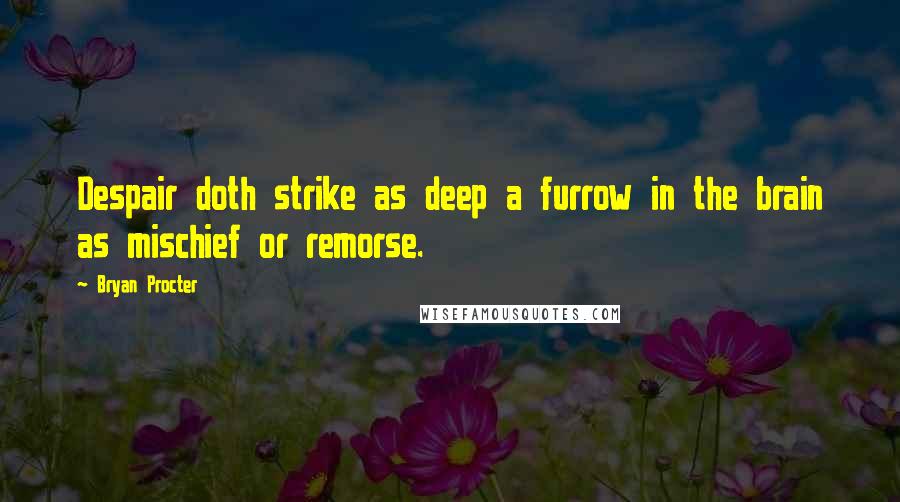 Bryan Procter Quotes: Despair doth strike as deep a furrow in the brain as mischief or remorse.