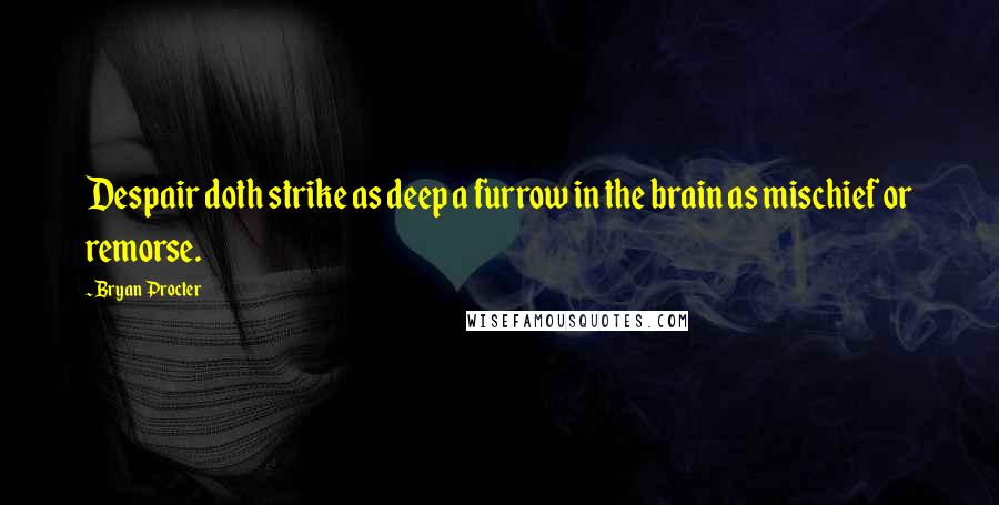 Bryan Procter Quotes: Despair doth strike as deep a furrow in the brain as mischief or remorse.