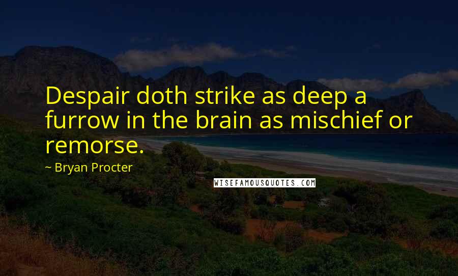 Bryan Procter Quotes: Despair doth strike as deep a furrow in the brain as mischief or remorse.