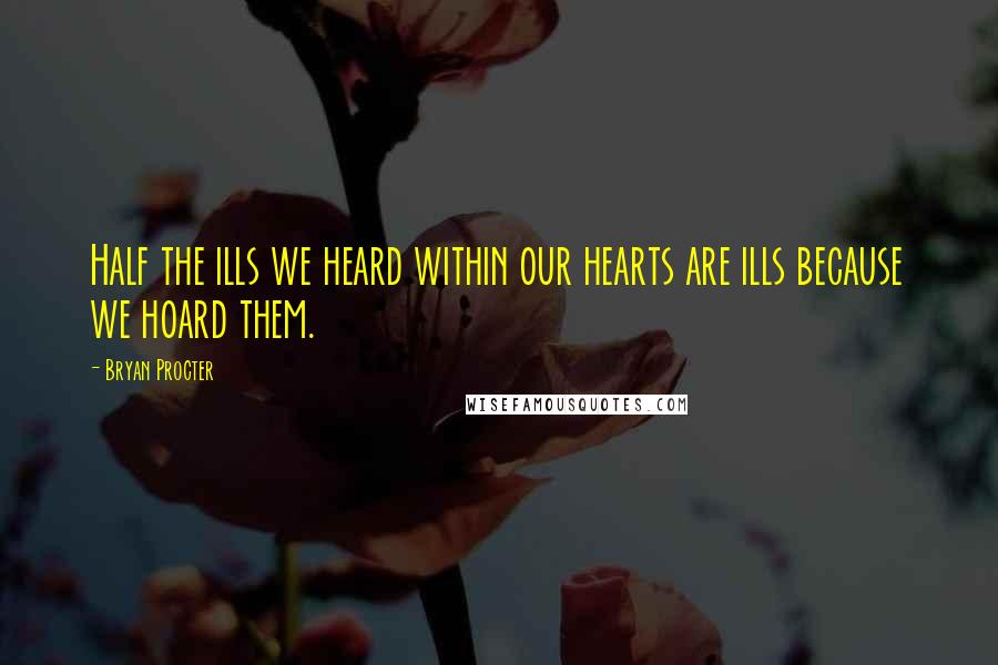 Bryan Procter Quotes: Half the ills we heard within our hearts are ills because we hoard them.