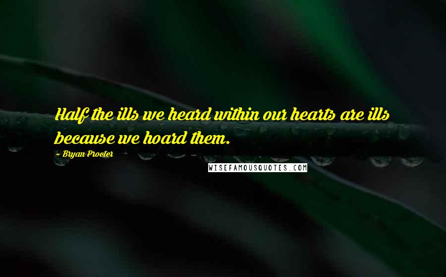 Bryan Procter Quotes: Half the ills we heard within our hearts are ills because we hoard them.