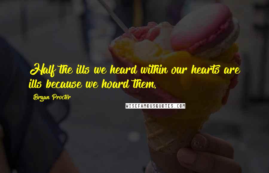 Bryan Procter Quotes: Half the ills we heard within our hearts are ills because we hoard them.