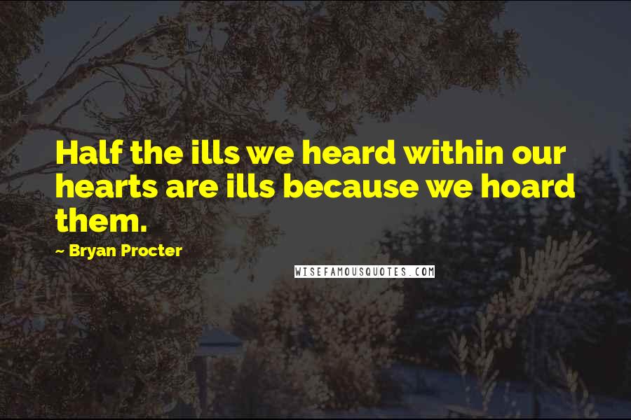 Bryan Procter Quotes: Half the ills we heard within our hearts are ills because we hoard them.