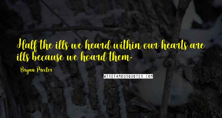 Bryan Procter Quotes: Half the ills we heard within our hearts are ills because we hoard them.