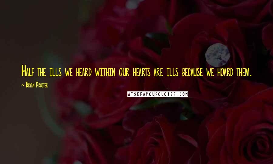 Bryan Procter Quotes: Half the ills we heard within our hearts are ills because we hoard them.