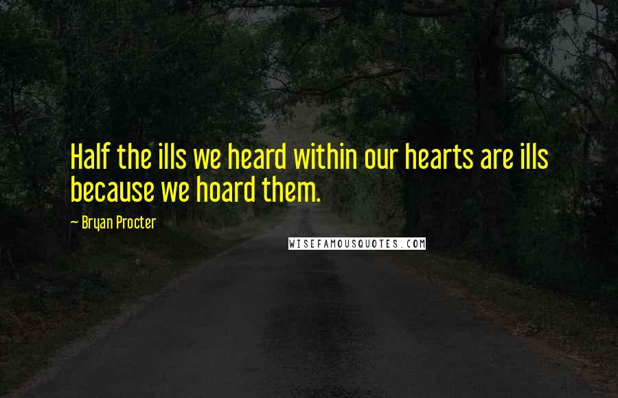 Bryan Procter Quotes: Half the ills we heard within our hearts are ills because we hoard them.